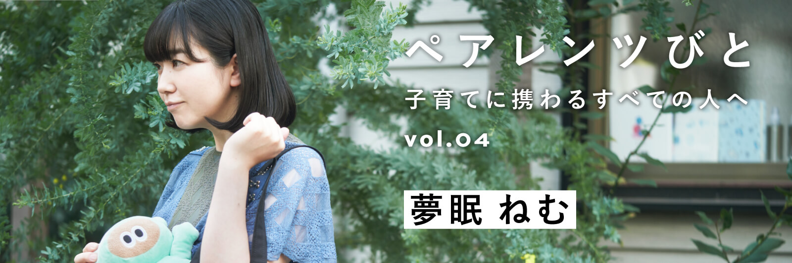 ペアレンツびと Vol.04 - PARENTS 夢眠ねむ | MATO by MARLMARL