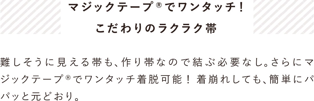 マジックテープでワンタッチ着脱可能！こだわりのラクラク帯